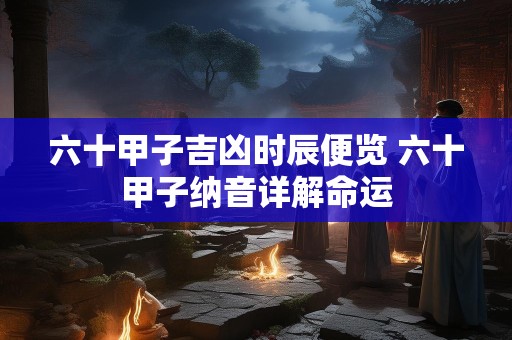 六十甲子吉凶时辰便览 六十甲子纳音详解命运