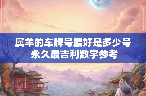 属羊的车牌号最好是多少号 永久最吉利数字参考