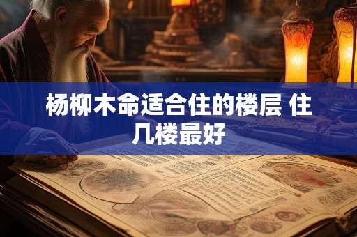 杨柳木命适合住的楼层 住几楼最好