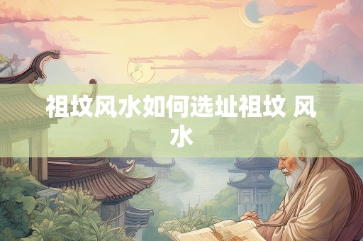 祖坟风水如何选址祖坟 风水