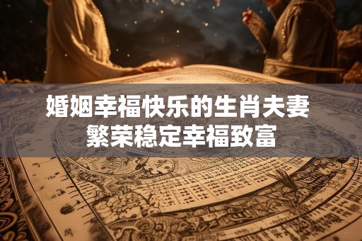 婚姻幸福快乐的生肖夫妻 繁荣稳定幸福致富