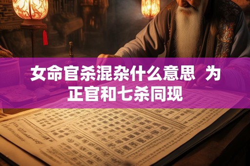 女命官杀混杂什么意思  为正官和七杀同现