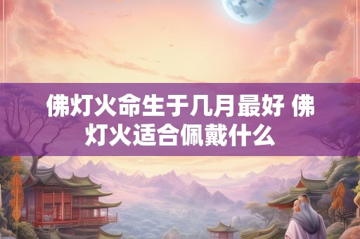 佛灯火命生于几月最好 佛灯火适合佩戴什么
