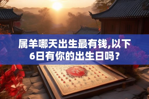 属羊哪天出生最有钱,以下6日有你的出生日吗？