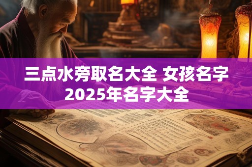 三点水旁取名大全 女孩名字2025年名字大全