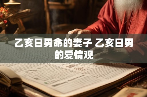 乙亥日男命的妻子 乙亥日男的爱情观