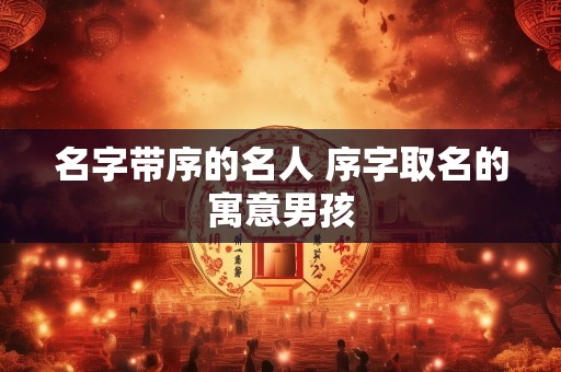 名字带序的名人 序字取名的寓意男孩
