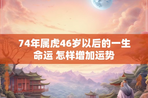 74年属虎46岁以后的一生命运 怎样增加运势