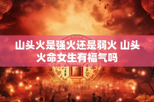 山头火是强火还是弱火 山头火命女生有福气吗