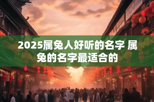 2025属兔人好听的名字 属兔的名字最适合的