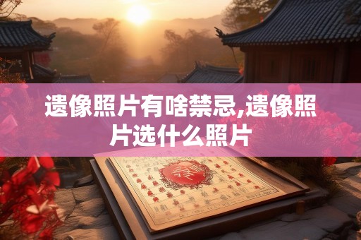 遗像照片有啥禁忌,遗像照片选什么照片