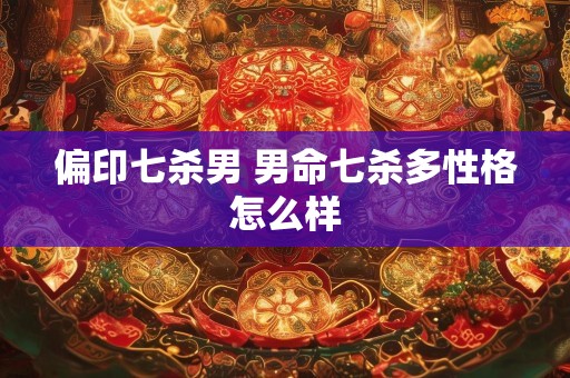 偏印七杀男 男命七杀多性格怎么样