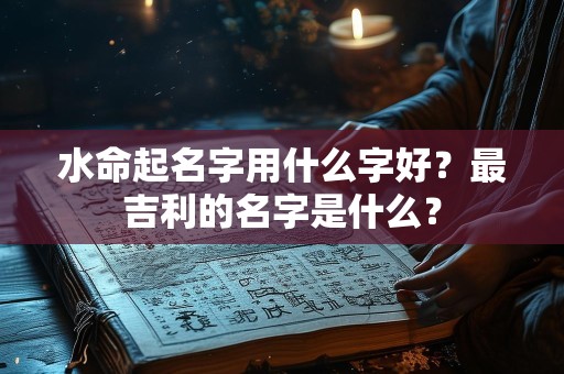 水命起名字用什么字好？最吉利的名字是什么？