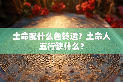 土命配什么色转运？土命人五行缺什么？