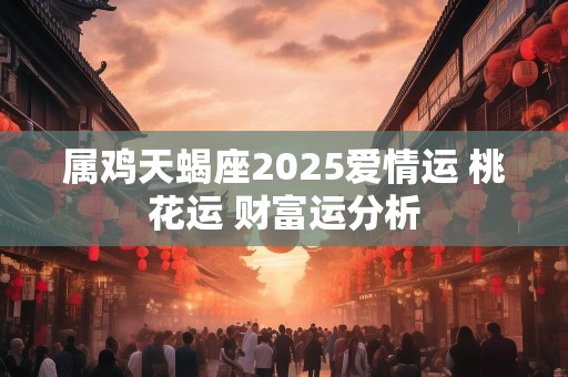 属鸡天蝎座2025爱情运 桃花运 财富运分析
