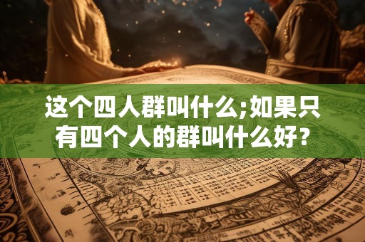 这个四人群叫什么;如果只有四个人的群叫什么好？