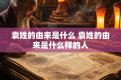 袁姓的由来是什么 袁姓的由来是什么样的人