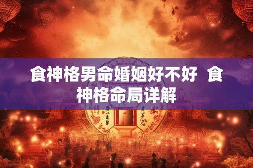 食神格男命婚姻好不好  食神格命局详解