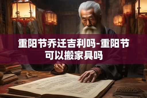 重阳节乔迁吉利吗-重阳节可以搬家具吗