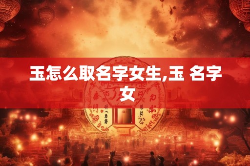 玉怎么取名字女生,玉 名字 女