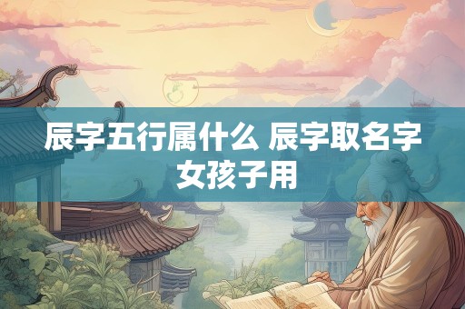 辰字五行属什么 辰字取名字 女孩子用