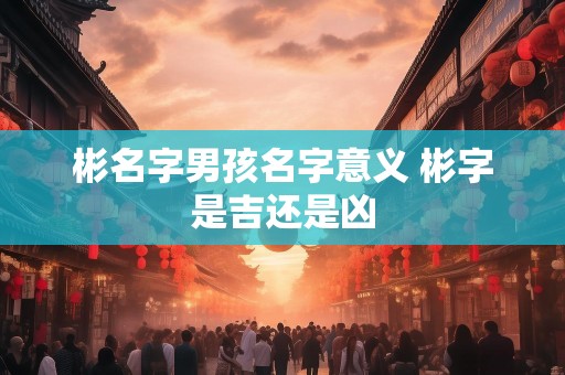 彬名字男孩名字意义 彬字是吉还是凶