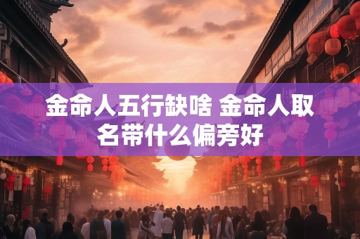 金命人五行缺啥 金命人取名带什么偏旁好