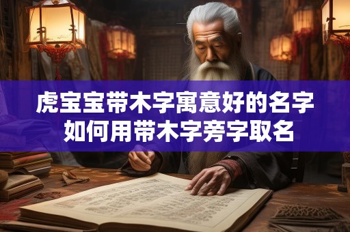 虎宝宝带木字寓意好的名字 如何用带木字旁字取名