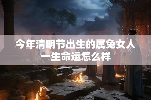 今年清明节出生的属兔女人一生命运怎么样