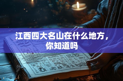 江西四大名山在什么地方，你知道吗