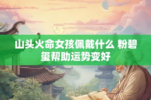 山头火命女孩佩戴什么 粉碧玺帮助运势变好