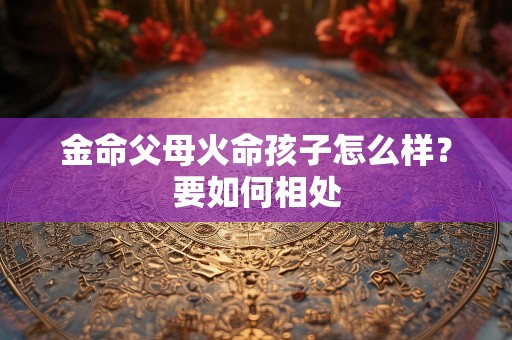 金命父母火命孩子怎么样？要如何相处
