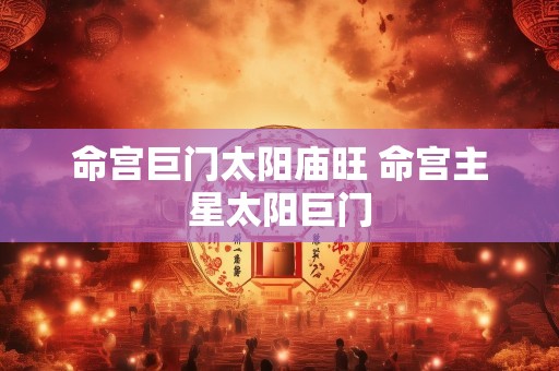 命宫巨门太阳庙旺 命宫主星太阳巨门