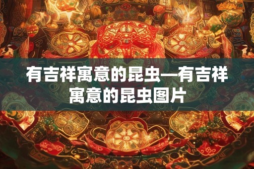 有吉祥寓意的昆虫—有吉祥寓意的昆虫图片