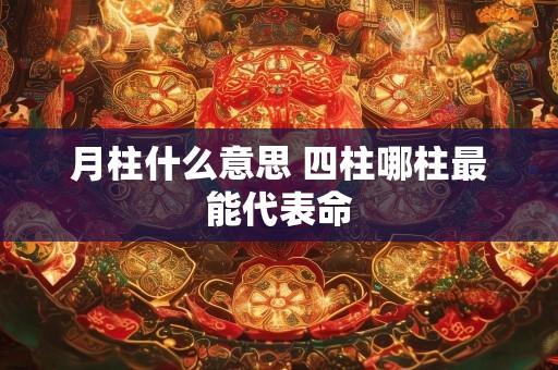 月柱什么意思 四柱哪柱最能代表命