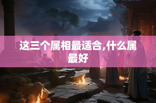 这三个属相最适合,什么属最好