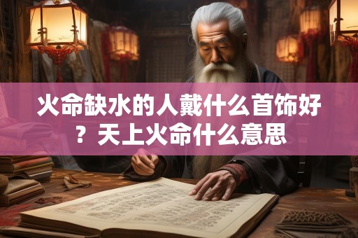 火命缺水的人戴什么首饰好？天上火命什么意思