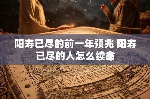 阳寿已尽的前一年预兆 阳寿已尽的人怎么续命