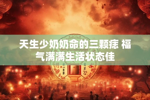 天生少奶奶命的三颗痣 福气满满生活状态佳