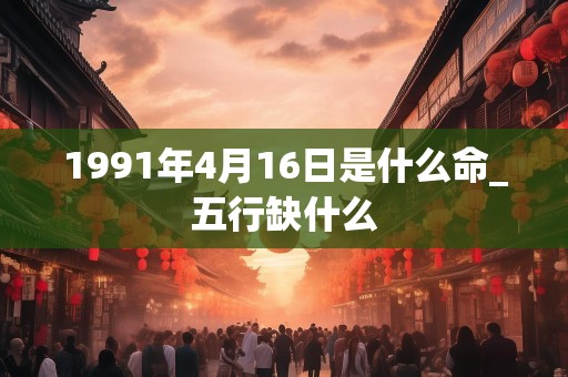 1991年4月16日是什么命_五行缺什么