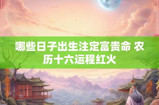 哪些日子出生注定富贵命 农历十六运程红火