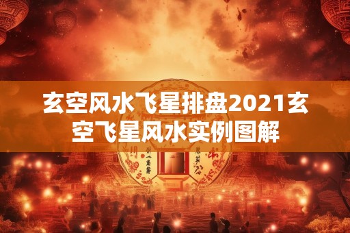 玄空风水飞星排盘2021玄空飞星风水实例图解
