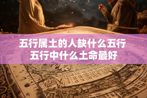 五行属土的人缺什么五行 五行中什么土命最好