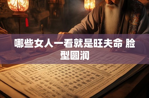 哪些女人一看就是旺夫命 脸型圆润