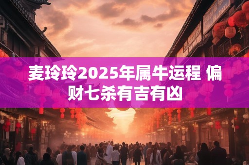麦玲玲2025年属牛运程 偏财七杀有吉有凶