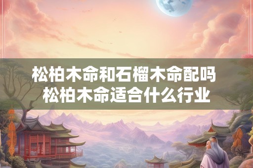 松柏木命和石榴木命配吗 松柏木命适合什么行业