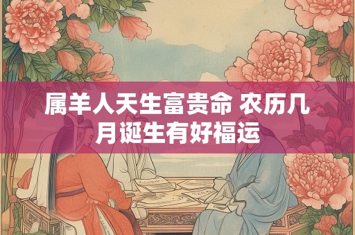 属羊人天生富贵命 农历几月诞生有好福运