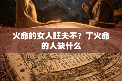 火命的女人旺夫不？丁火命的人缺什么