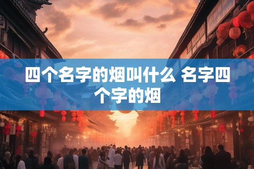 四个名字的烟叫什么 名字四个字的烟