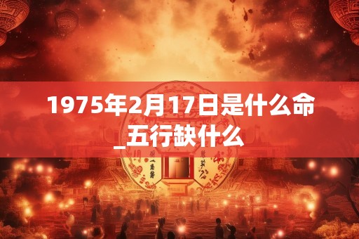 1975年2月17日是什么命_五行缺什么